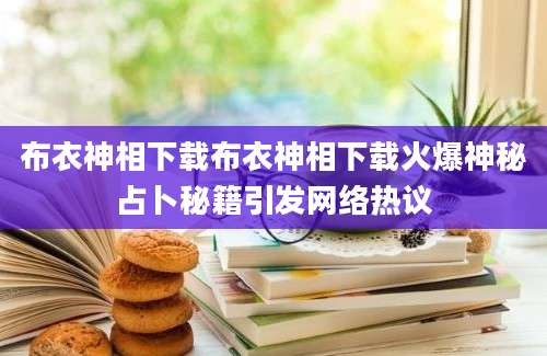 布衣神相下载布衣神相下载火爆神秘占卜秘籍引发网络热议