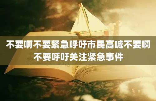 不要啊不要紧急呼吁市民高喊不要啊不要呼吁关注紧急事件