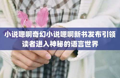 小说嗯啊奇幻小说嗯啊新书发布引领读者进入神秘的语言世界