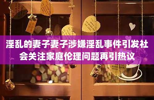 淫乱的妻子妻子涉嫌淫乱事件引发社会关注家庭伦理问题再引热议