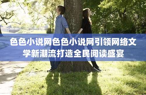 色色小说网色色小说网引领网络文学新潮流打造全民阅读盛宴