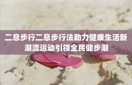 二息步行二息步行法助力健康生活新潮流运动引领全民健步潮