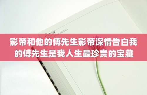 影帝和他的傅先生影帝深情告白我的傅先生是我人生最珍贵的宝藏