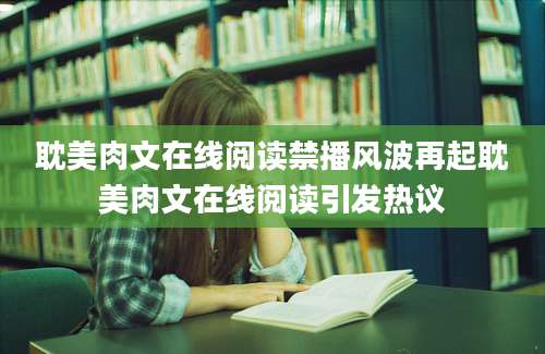 耽美肉文在线阅读禁播风波再起耽美肉文在线阅读引发热议