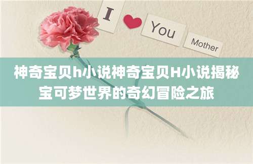 神奇宝贝h小说神奇宝贝H小说揭秘宝可梦世界的奇幻冒险之旅