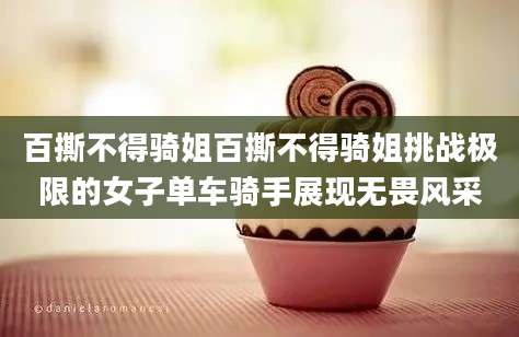 百撕不得骑姐百撕不得骑姐挑战极限的女子单车骑手展现无畏风采