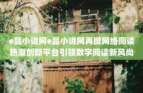 e品小说网e品小说网再掀网络阅读热潮创新平台引领数字阅读新风尚