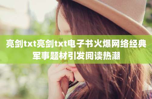亮剑txt亮剑txt电子书火爆网络经典军事题材引发阅读热潮