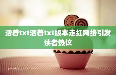 活着txt活着txt版本走红网络引发读者热议