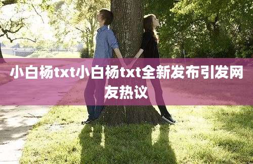 小白杨txt小白杨txt全新发布引发网友热议