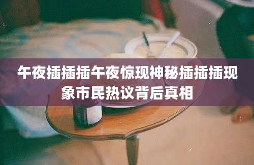 午夜插插插午夜惊现神秘插插插现象市民热议背后真相