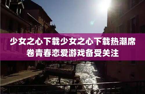 少女之心下载少女之心下载热潮席卷青春恋爱游戏备受关注