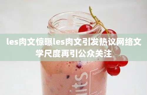 les肉文惊曝les肉文引发热议网络文学尺度再引公众关注