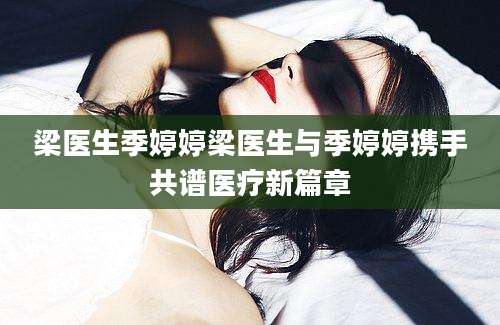 梁医生季婷婷梁医生与季婷婷携手共谱医疗新篇章