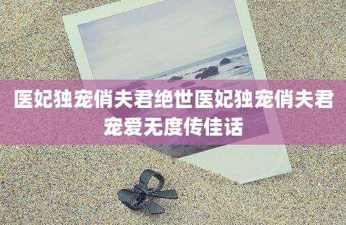 医妃独宠俏夫君绝世医妃独宠俏夫君宠爱无度传佳话