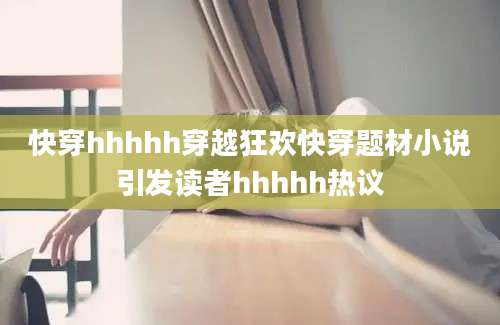 快穿hhhhh穿越狂欢快穿题材小说引发读者hhhhh热议