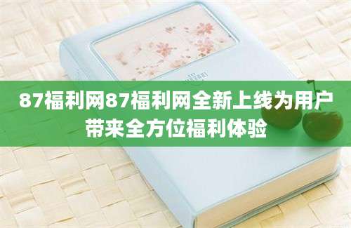 87福利网87福利网全新上线为用户带来全方位福利体验
