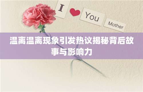 温离温离现象引发热议揭秘背后故事与影响力