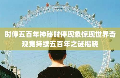 时停五百年神秘时停现象惊现世界奇观竟持续五百年之谜揭晓