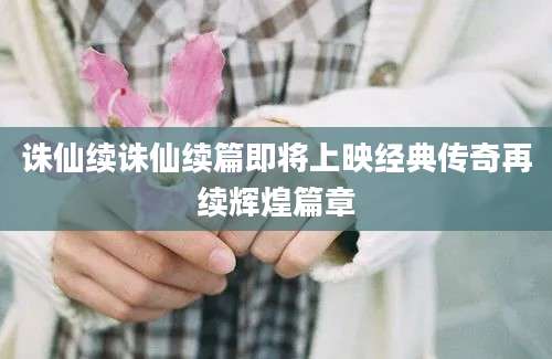 诛仙续诛仙续篇即将上映经典传奇再续辉煌篇章