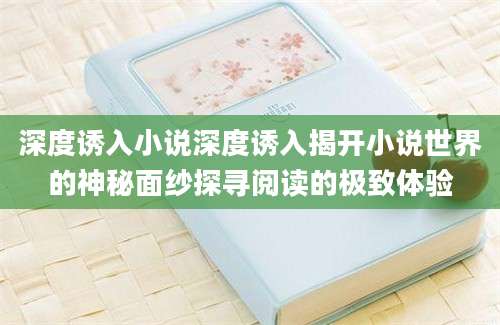 深度诱入小说深度诱入揭开小说世界的神秘面纱探寻阅读的极致体验