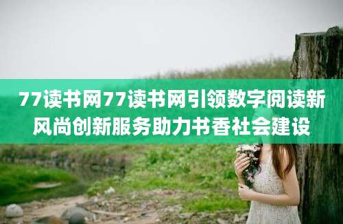77读书网77读书网引领数字阅读新风尚创新服务助力书香社会建设