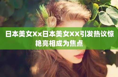 日本美女Xx日本美女XX引发热议惊艳亮相成为焦点
