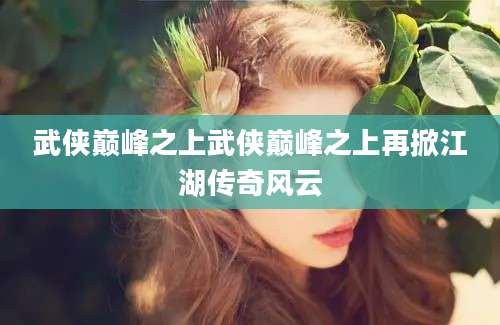 武侠巅峰之上武侠巅峰之上再掀江湖传奇风云