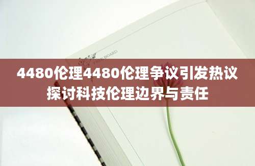4480伦理4480伦理争议引发热议探讨科技伦理边界与责任