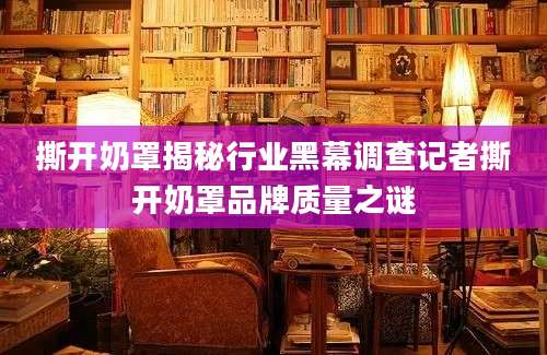 撕开奶罩揭秘行业黑幕调查记者撕开奶罩品牌质量之谜