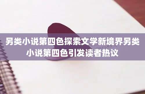 另类小说第四色探索文学新境界另类小说第四色引发读者热议