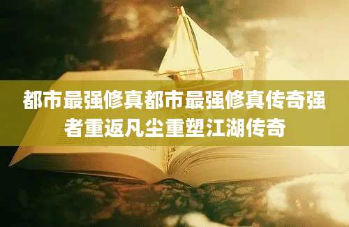 都市最强修真都市最强修真传奇强者重返凡尘重塑江湖传奇