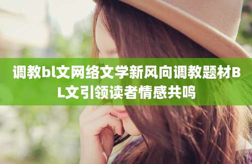 调教bl文网络文学新风向调教题材BL文引领读者情感共鸣