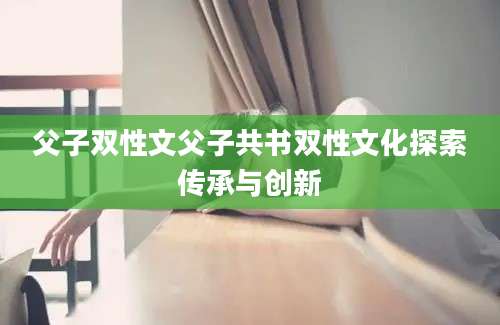 父子双性文父子共书双性文化探索传承与创新
