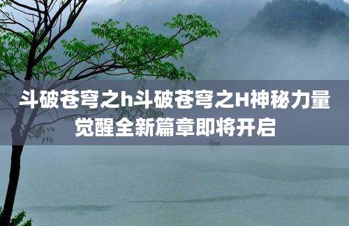 斗破苍穹之h斗破苍穹之H神秘力量觉醒全新篇章即将开启