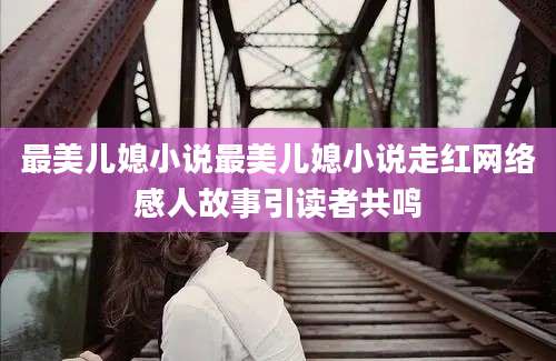 最美儿媳小说最美儿媳小说走红网络感人故事引读者共鸣