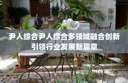 尹人综合尹人综合多领域融合创新引领行业发展新篇章