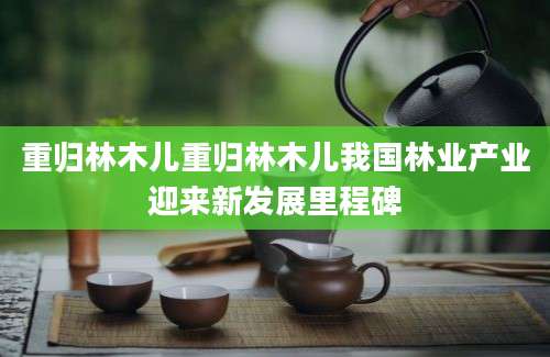 重归林木儿重归林木儿我国林业产业迎来新发展里程碑