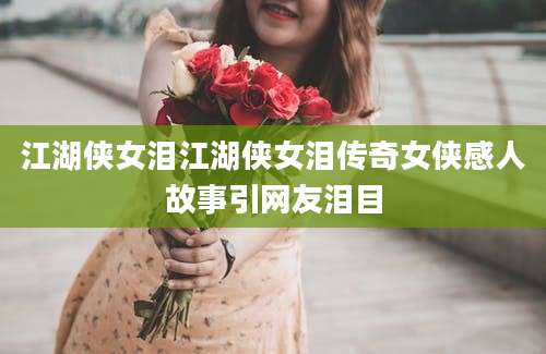 江湖侠女泪江湖侠女泪传奇女侠感人故事引网友泪目