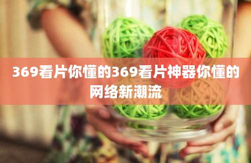369看片你懂的369看片神器你懂的网络新潮流
