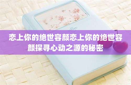 恋上你的绝世容颜恋上你的绝世容颜探寻心动之源的秘密