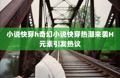 小说快穿h奇幻小说快穿热潮来袭H元素引发热议