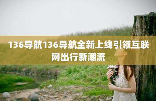 136导航136导航全新上线引领互联网出行新潮流