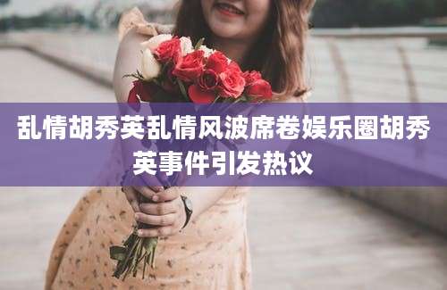 乱情胡秀英乱情风波席卷娱乐圈胡秀英事件引发热议