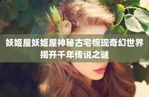 妖姬屋妖姬屋神秘古宅惊现奇幻世界揭开千年传说之谜