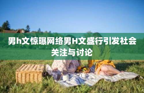 男h文惊曝网络男H文盛行引发社会关注与讨论