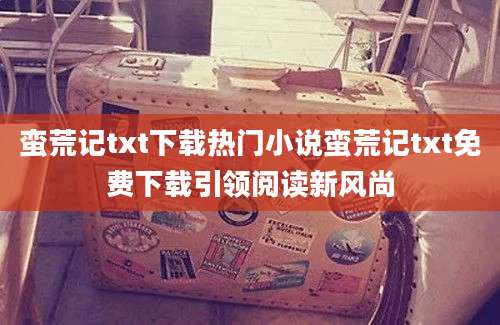 蛮荒记txt下载热门小说蛮荒记txt免费下载引领阅读新风尚