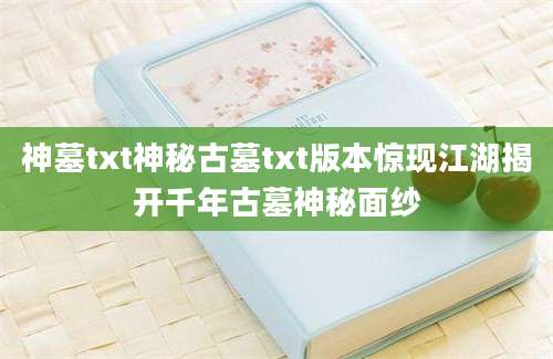 神墓txt神秘古墓txt版本惊现江湖揭开千年古墓神秘面纱