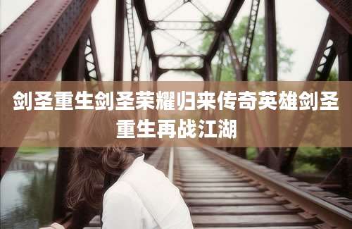 剑圣重生剑圣荣耀归来传奇英雄剑圣重生再战江湖