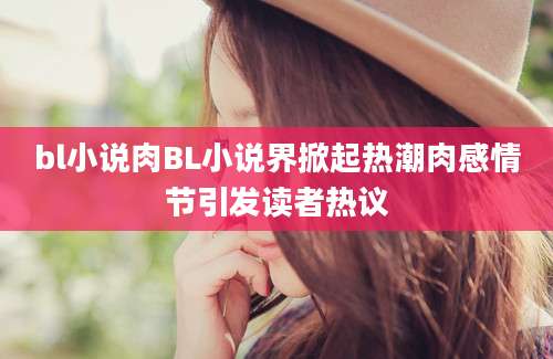 bl小说肉BL小说界掀起热潮肉感情节引发读者热议